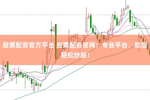 股票配资官方平台 股票配资官网：专业平台，助您轻松炒股！
