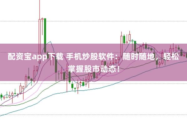配资宝app下载 手机炒股软件：随时随地，轻松掌握股市动态！