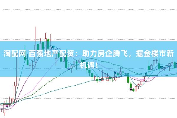 淘配网 百强地产配资：助力房企腾飞，掘金楼市新机遇！