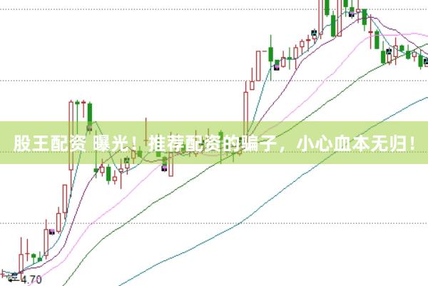 股王配资 曝光！推荐配资的骗子，小心血本无归！