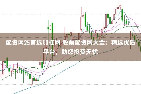 配资网站首选加杠网 股票配资网大全：精选优质平台，助您投资无忧