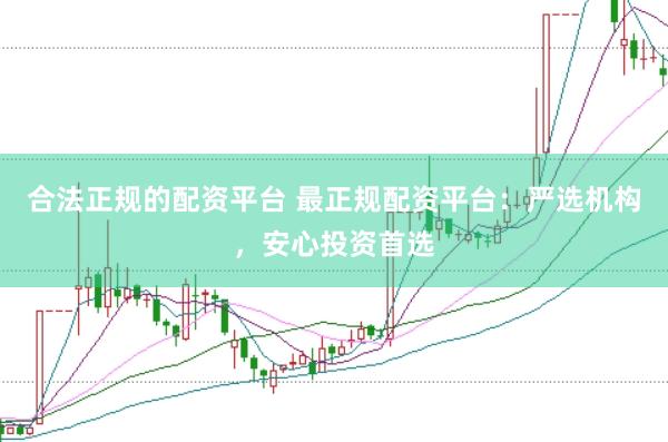 合法正规的配资平台 最正规配资平台：严选机构，安心投资首选