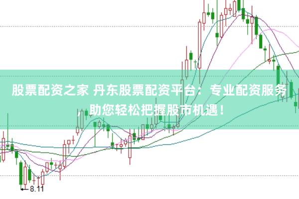 股票配资之家 丹东股票配资平台：专业配资服务，助您轻松把握股市机遇！