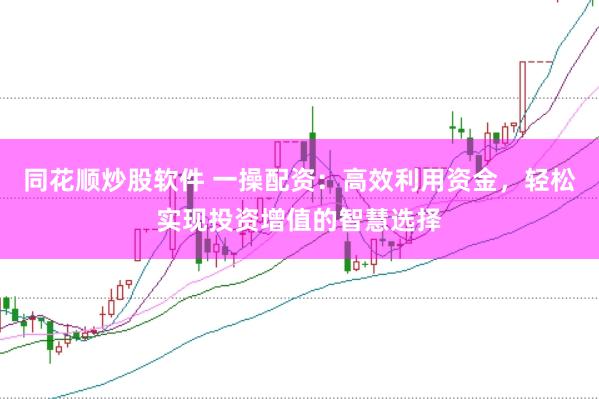 同花顺炒股软件 一操配资：高效利用资金，轻松实现投资增值的智慧选择