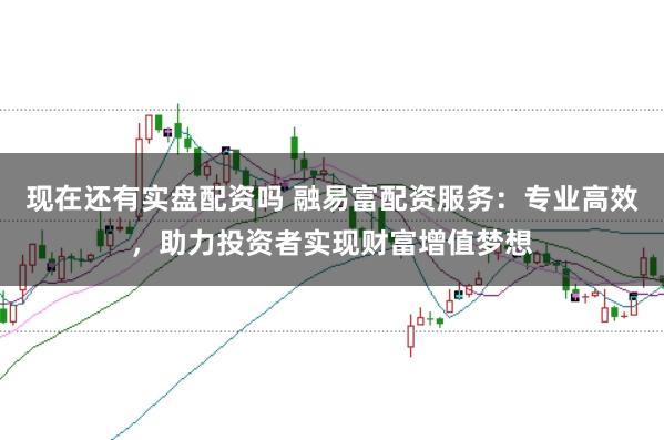 现在还有实盘配资吗 融易富配资服务：专业高效，助力投资者实现财富增值梦想