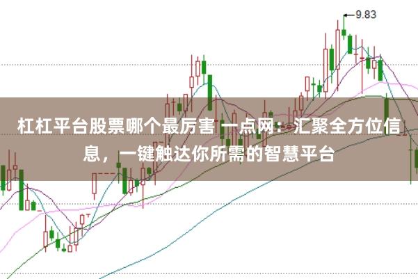 杠杠平台股票哪个最厉害 一点网：汇聚全方位信息，一键触达你所需的智慧平台