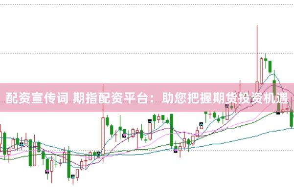 配资宣传词 期指配资平台：助您把握期货投资机遇
