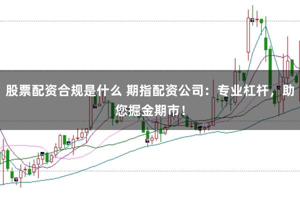 股票配资合规是什么 期指配资公司：专业杠杆，助您掘金期市！