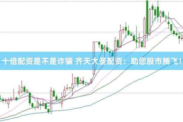 十倍配资是不是诈骗 齐天大圣配资：助您股市腾飞！