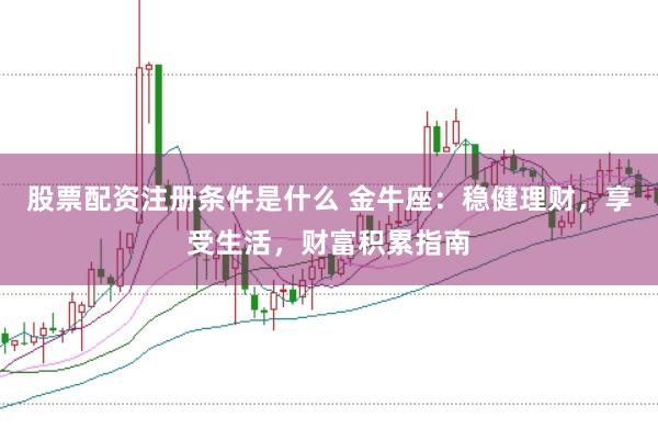 股票配资注册条件是什么 金牛座：稳健理财，享受生活，财富积累指南