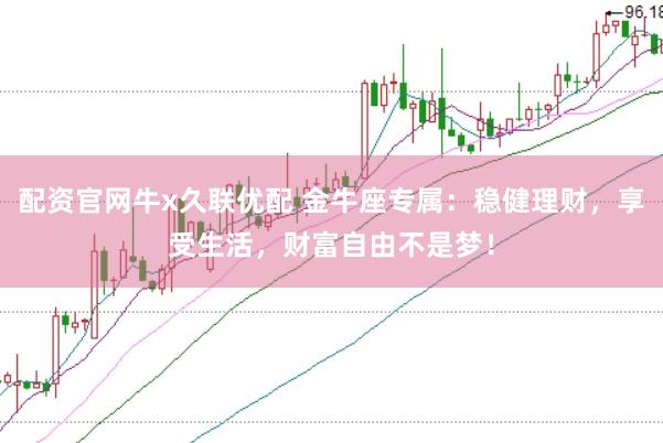 配资官网牛x久联优配 金牛座专属：稳健理财，享受生活，财富自由不是梦！