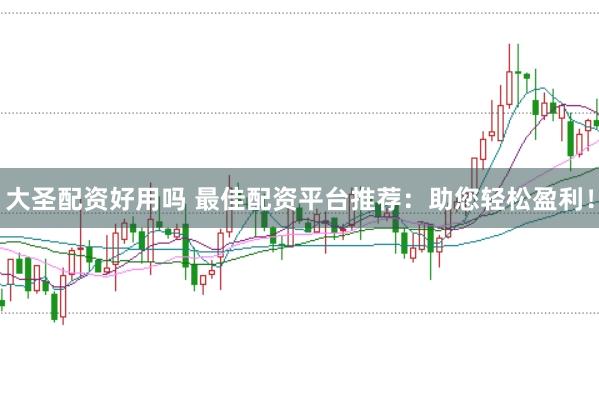大圣配资好用吗 最佳配资平台推荐：助您轻松盈利！