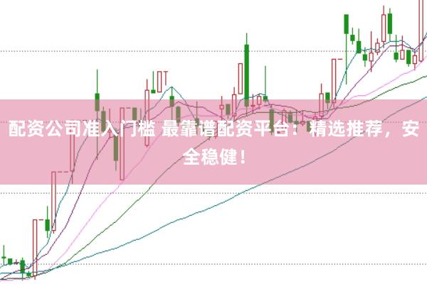 配资公司准入门槛 最靠谱配资平台：精选推荐，安全稳健！
