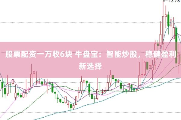 股票配资一万收6块 牛盘宝：智能炒股，稳健盈利新选择