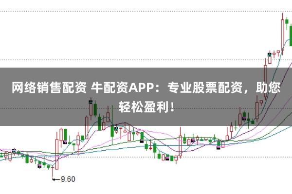 网络销售配资 牛配资APP：专业股票配资，助您轻松盈利！