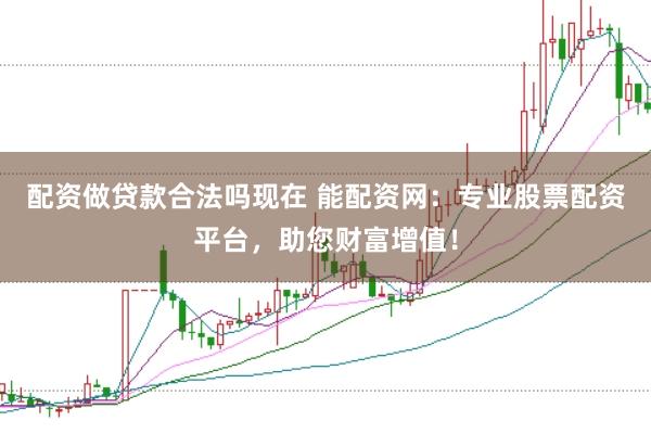 配资做贷款合法吗现在 能配资网：专业股票配资平台，助您财富增值！
