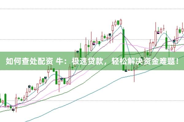如何查处配资 牛：极速贷款，轻松解决资金难题！
