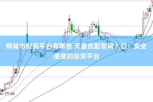 桐城市配资平台有哪些 天盛优配官网入口：安全便捷的投资平台