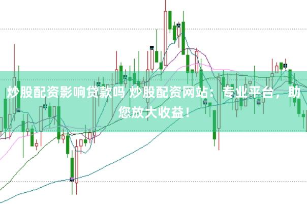 炒股配资影响贷款吗 炒股配资网站：专业平台，助您放大收益！