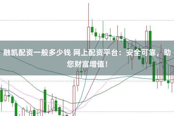 融凯配资一般多少钱 网上配资平台：安全可靠，助您财富增值！