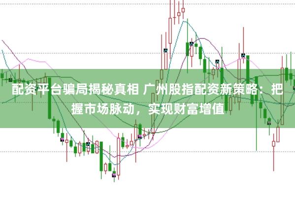 配资平台骗局揭秘真相 广州股指配资新策略：把握市场脉动，实现财富增值