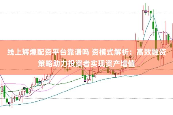 线上辉煌配资平台靠谱吗 资模式解析：高效融资策略助力投资者实现资产增值