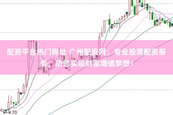 配资平台热门网址 广州配资网：专业股票配资服务，助您实现财富增值梦想！