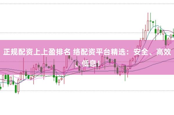 正规配资上上盈排名 络配资平台精选：安全、高效、低息！