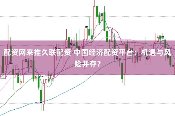 配资网来推久联配资 中国经济配资平台：机遇与风险并存？