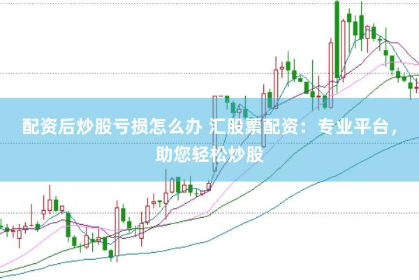 配资后炒股亏损怎么办 汇股票配资：专业平台，助您轻松炒股