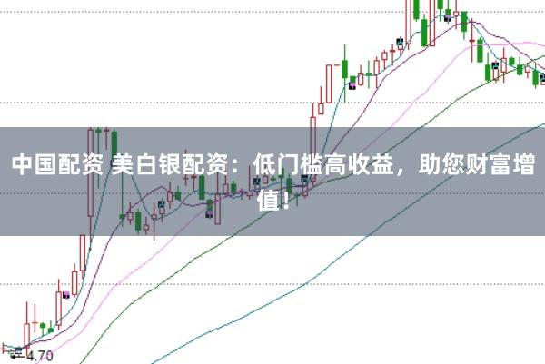 中国配资 美白银配资：低门槛高收益，助您财富增值！