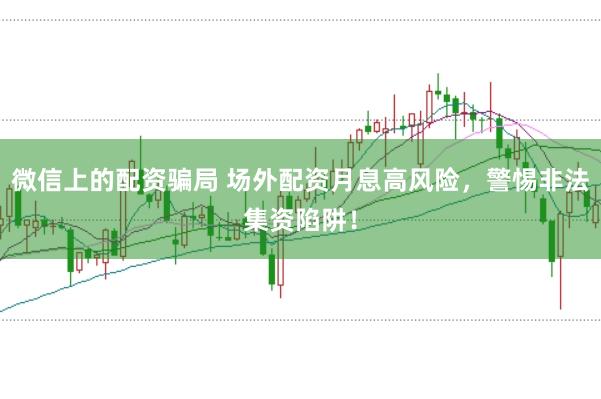 微信上的配资骗局 场外配资月息高风险，警惕非法集资陷阱！
