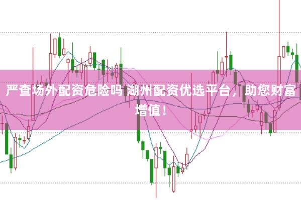 严查场外配资危险吗 湖州配资优选平台，助您财富增值！