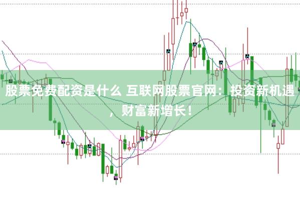 股票免费配资是什么 互联网股票官网：投资新机遇，财富新增长！