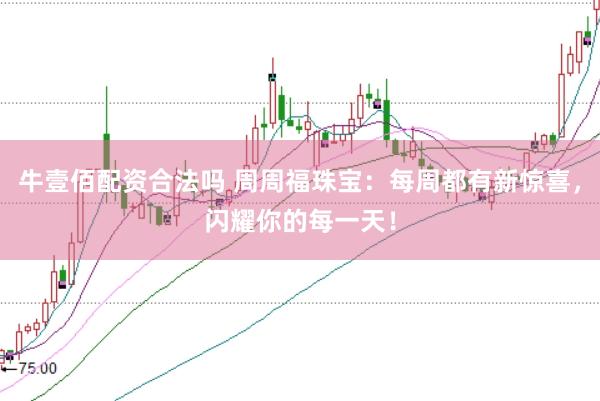 牛壹佰配资合法吗 周周福珠宝：每周都有新惊喜，闪耀你的每一天！