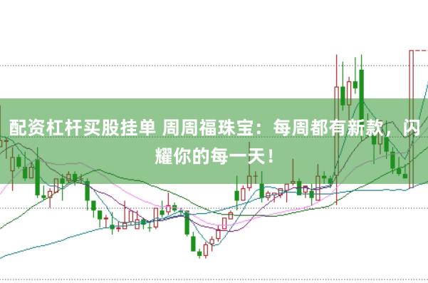 配资杠杆买股挂单 周周福珠宝：每周都有新款，闪耀你的每一天！