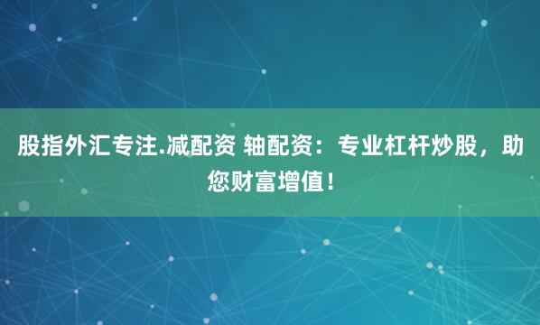 股指外汇专注.减配资 轴配资：专业杠杆炒股，助您财富增值！