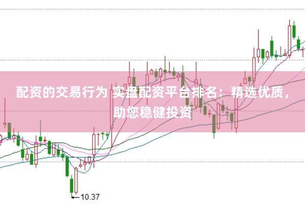 配资的交易行为 实盘配资平台排名：精选优质，助您稳健投资