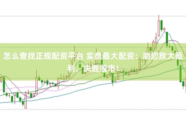 怎么查找正规配资平台 实盘最大配资：助您放大盈利，决胜股市！