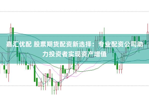 嘉汇优配 股票期货配资新选择：专业配资公司助力投资者实现资产增值