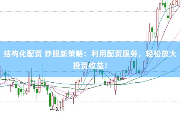 结构化配资 炒股新策略：利用配资服务，轻松放大投资收益！