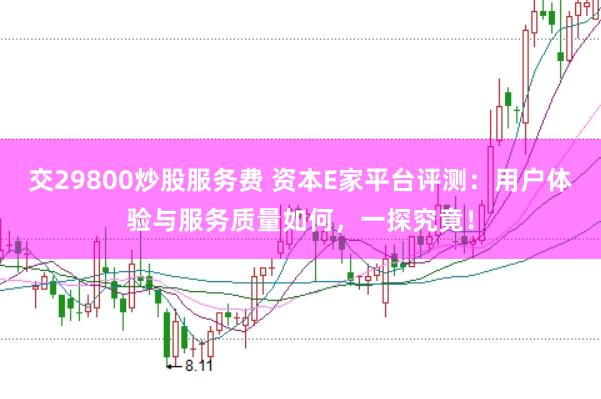 交29800炒股服务费 资本E家平台评测：用户体验与服务质量如何，一探究竟！