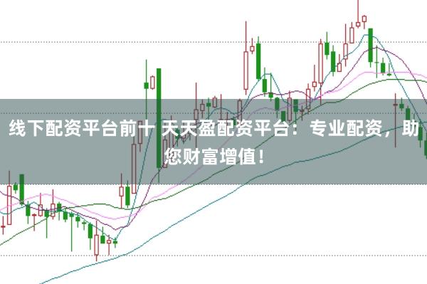 线下配资平台前十 天天盈配资平台：专业配资，助您财富增值！