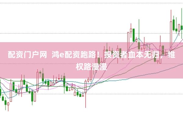 配资门户网  鸿e配资跑路！投资者血本无归，维权路漫漫