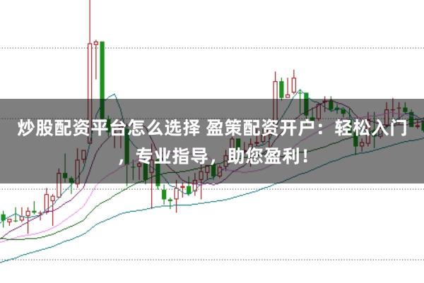 炒股配资平台怎么选择 盈策配资开户：轻松入门，专业指导，助您盈利！