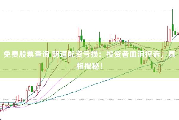 免费股票查询 明道配资亏损：投资者血泪控诉，真相揭秘！