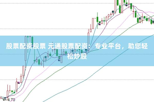 股票配资股票 元通股票配资：专业平台，助您轻松炒股