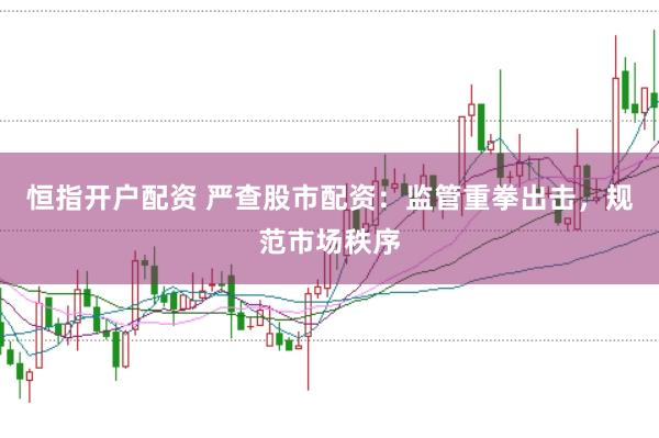 恒指开户配资 严查股市配资：监管重拳出击，规范市场秩序