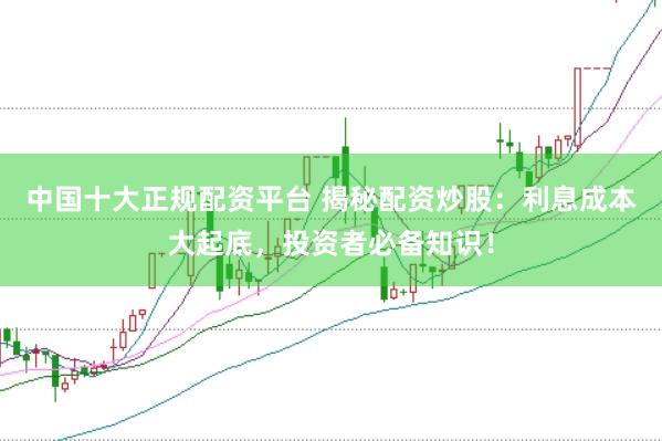 中国十大正规配资平台 揭秘配资炒股：利息成本大起底，投资者必备知识！