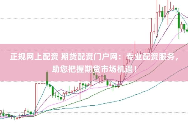 正规网上配资 期货配资门户网：专业配资服务，助您把握期货市场机遇！